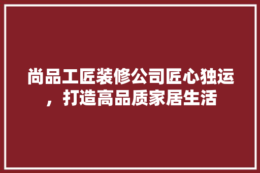 尚品工匠装修公司匠心独运，打造高品质家居生活