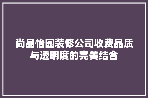 尚品怡园装修公司收费品质与透明度的完美结合