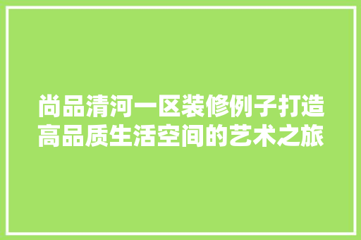 尚品清河一区装修例子打造高品质生活空间的艺术之旅