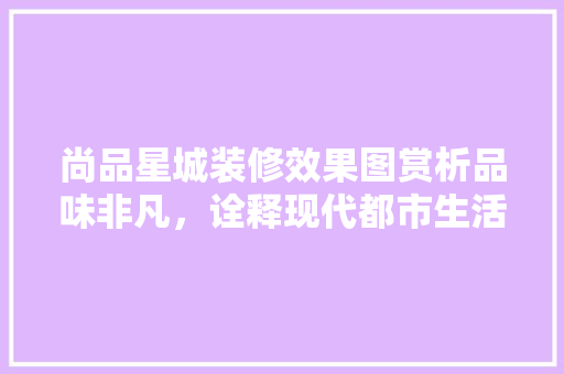 尚品星城装修效果图赏析品味非凡，诠释现代都市生活美学
