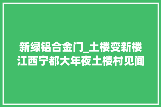 新绿铝合金门_土楼变新楼江西宁都大年夜土楼村见闻