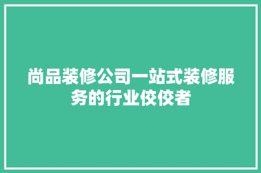 尚品装修公司一站式装修服务的行业佼佼者