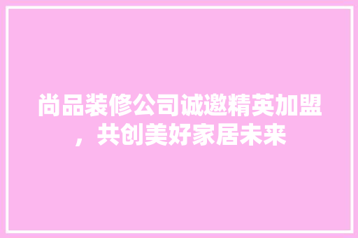 尚品装修公司诚邀精英加盟，共创美好家居未来