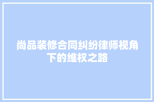 尚品装修合同纠纷律师视角下的维权之路