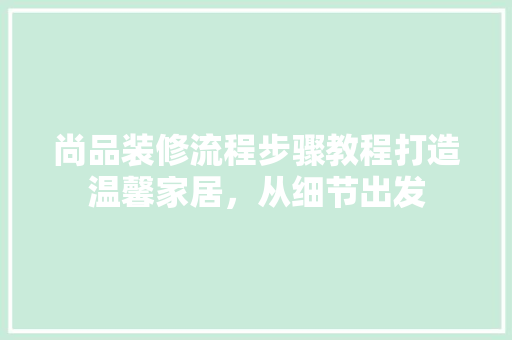 尚品装修流程步骤教程打造温馨家居，从细节出发