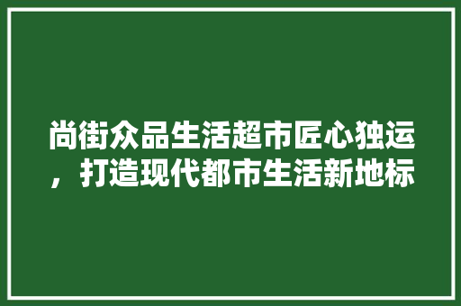 尚街众品生活超市匠心独运，打造现代都市生活新地标