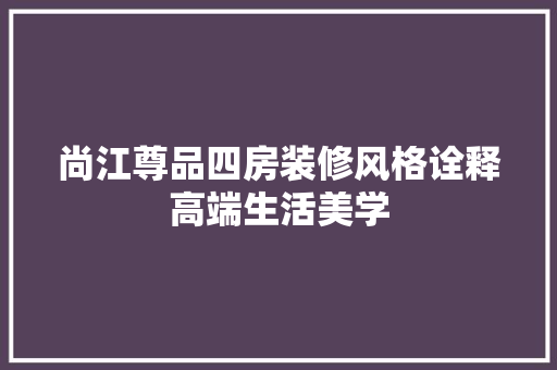 尚江尊品四房装修风格诠释高端生活美学