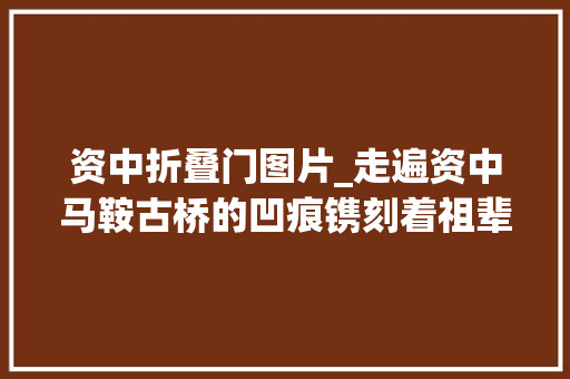 资中折叠门图片_走遍资中马鞍古桥的凹痕镌刻着祖辈的历史