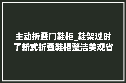 主动折叠门鞋柜_鞋架过时了新式折叠鞋柜整洁美观省空间简约时尚太机警