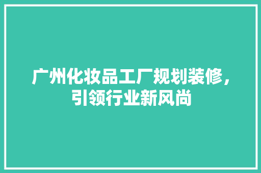 广州化妆品工厂规划装修，引领行业新风尚