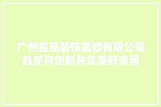 广州喜品装饰装修有限公司品质与创新共筑美好家居