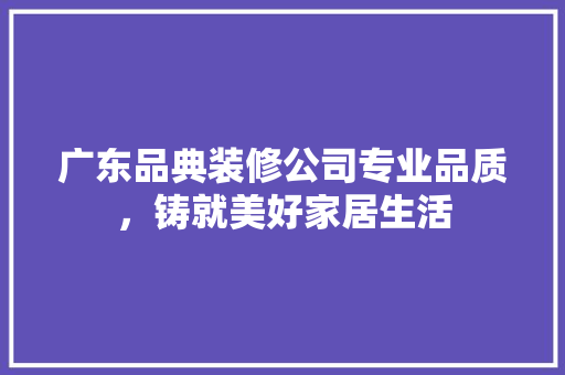 广东品典装修公司专业品质，铸就美好家居生活