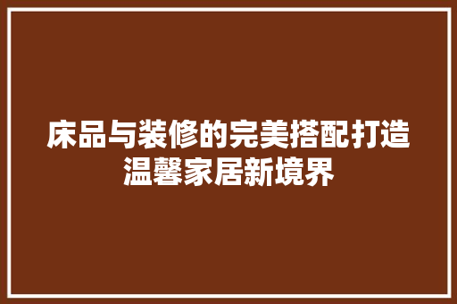床品与装修的完美搭配打造温馨家居新境界