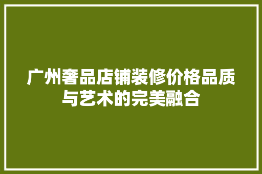 广州奢品店铺装修价格品质与艺术的完美融合