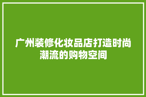 广州装修化妆品店打造时尚潮流的购物空间