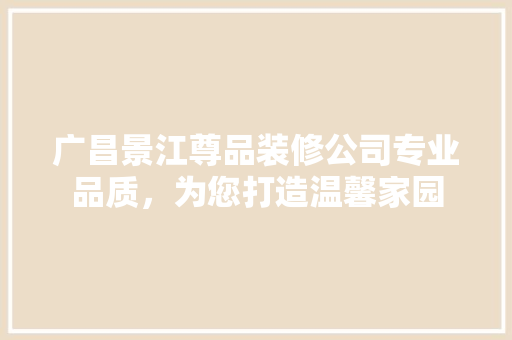 广昌景江尊品装修公司专业品质，为您打造温馨家园