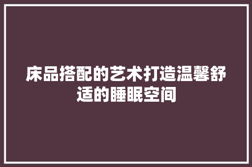 床品搭配的艺术打造温馨舒适的睡眠空间