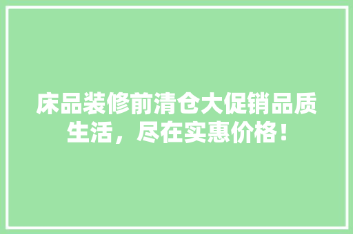 床品装修前清仓大促销品质生活，尽在实惠价格！
