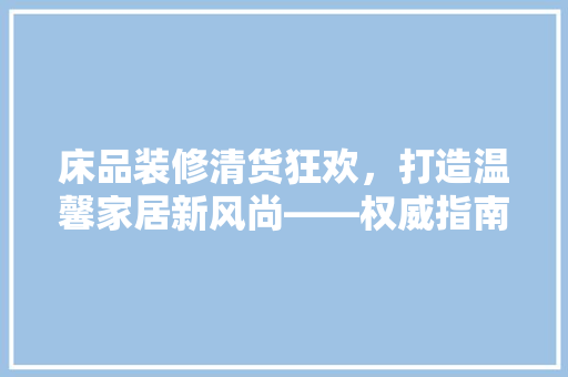 床品装修清货狂欢，打造温馨家居新风尚——权威指南与精选例子