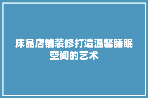 床品店铺装修打造温馨睡眠空间的艺术