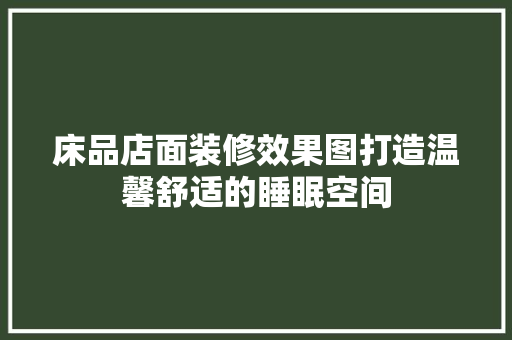 床品店面装修效果图打造温馨舒适的睡眠空间