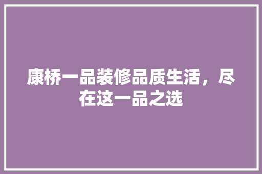 康桥一品装修品质生活，尽在这一品之选