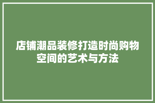店铺潮品装修打造时尚购物空间的艺术与方法