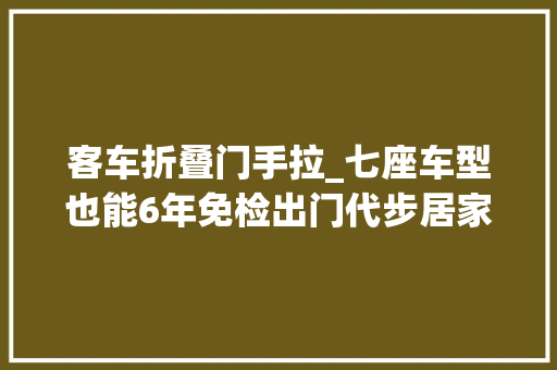 客车折叠门手拉_七座车型也能6年免检出门代步居家不雅光这三款MPV再适合不过