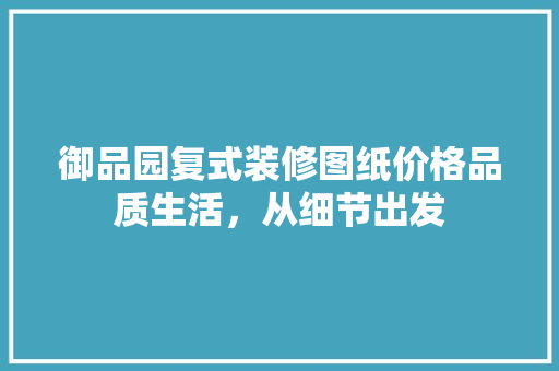 御品园复式装修图纸价格品质生活，从细节出发