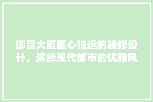御品大厦匠心独运的装修设计，演绎现代都市的优雅风采