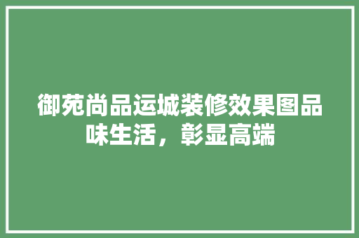 御苑尚品运城装修效果图品味生活，彰显高端
