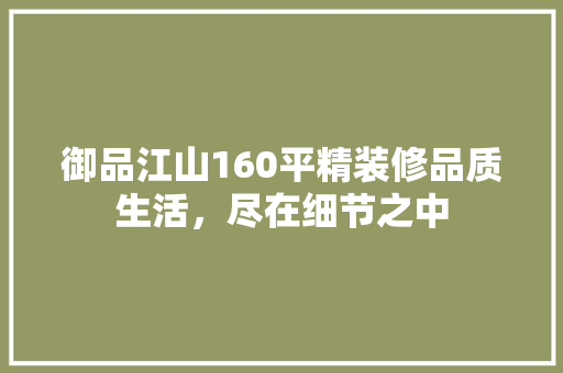 御品江山160平精装修品质生活，尽在细节之中
