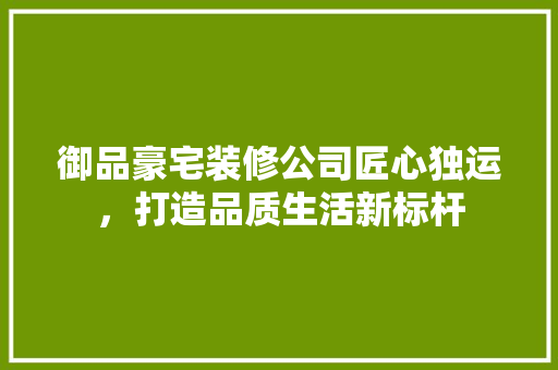 御品豪宅装修公司匠心独运，打造品质生活新标杆