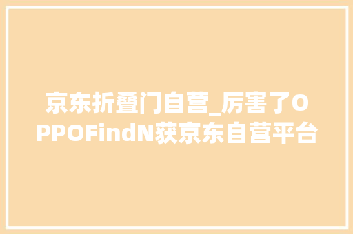 京东折叠门自营_厉害了OPPOFindN获京东自营平台上半年折叠屏销冠