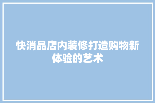 快消品店内装修打造购物新体验的艺术