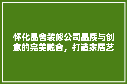怀化品舍装修公司品质与创意的完美融合，打造家居艺术新风尚