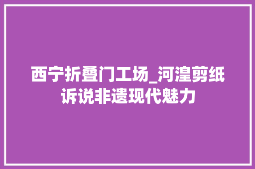 西宁折叠门工场_河湟剪纸诉说非遗现代魅力