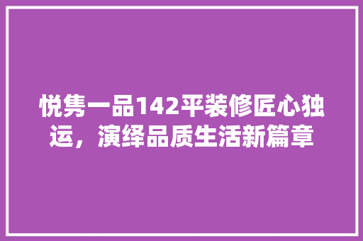 悦隽一品142平装修匠心独运，演绎品质生活新篇章