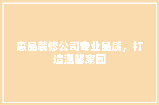 惠品装修公司专业品质，打造温馨家园