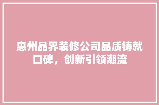 惠州品界装修公司品质铸就口碑，创新引领潮流