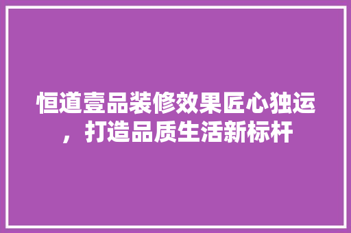 恒道壹品装修效果匠心独运，打造品质生活新标杆