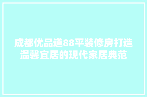 成都优品道88平装修房打造温馨宜居的现代家居典范