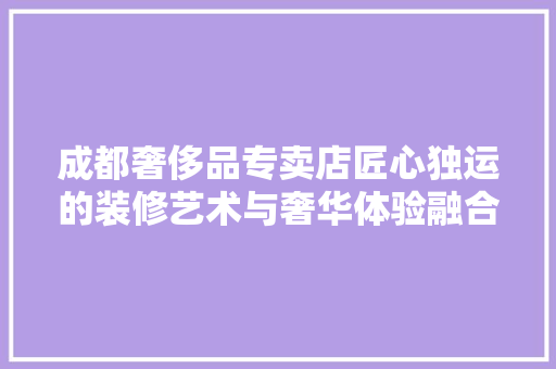 成都奢侈品专卖店匠心独运的装修艺术与奢华体验融合之旅