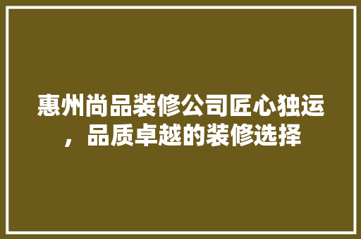 惠州尚品装修公司匠心独运，品质卓越的装修选择