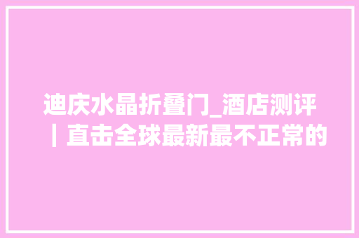 迪庆水晶折叠门_酒店测评｜直击全球最新最不正常的喷鼻香格里拉