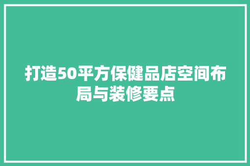 打造50平方保健品店空间布局与装修要点