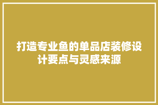 打造专业鱼的单品店装修设计要点与灵感来源