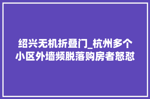 绍兴无机折叠门_杭州多个小区外墙频脱落购房者怒怼商品房品格还不如安置房