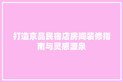 打造京品民宿店房间装修指南与灵感源泉