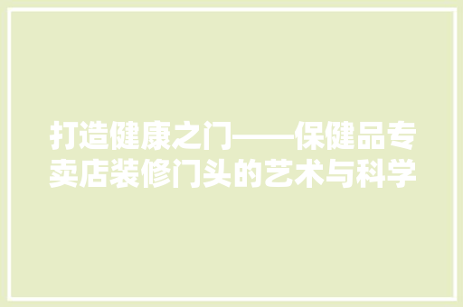 打造健康之门——保健品专卖店装修门头的艺术与科学